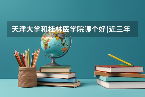 天津大学和桂林医学院哪个好(近三年录取分数线对比)