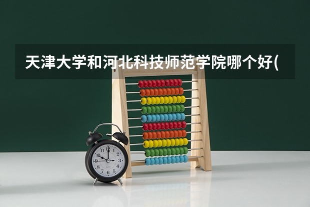 天津大学和河北科技师范学院哪个好(近三年录取分数线对比)