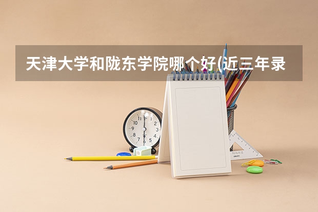 天津大学和陇东学院哪个好(近三年录取分数线对比)
