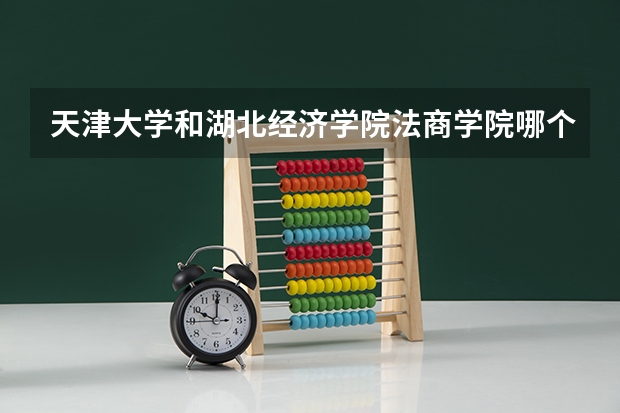 天津大学和湖北经济学院法商学院哪个好(近三年录取分数线对比)