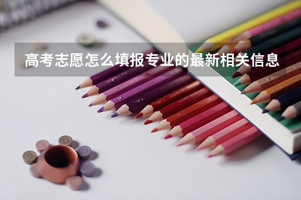 高考志愿怎么填报专业的最新相关信息
