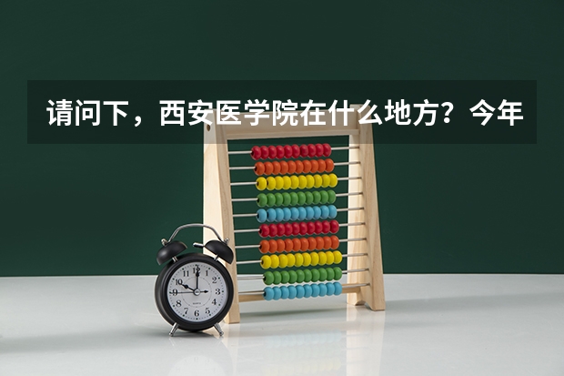 请问下，西安医学院在什么地方？今年高考多少分就可以去，学校怎么样啊？