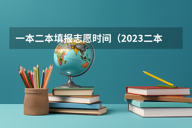 一本二本填报志愿时间（2023二本填报志愿时间）