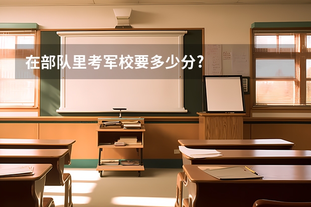 在部队里考军校要多少分?