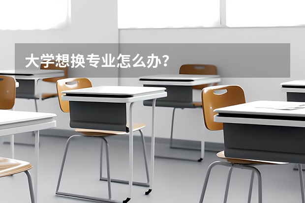 大学想换专业怎么办？