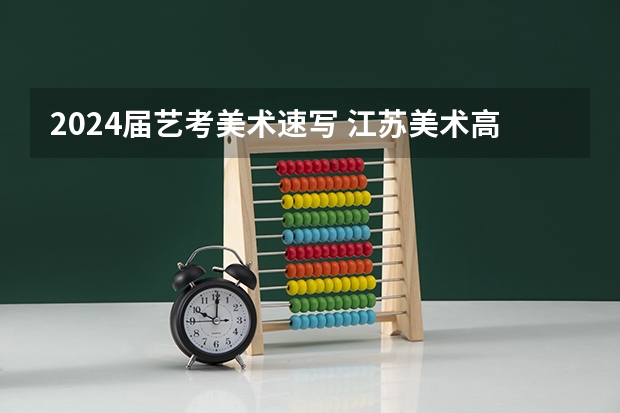 2024届艺考美术速写 江苏美术高考时间2024