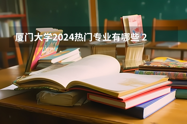 厦门大学2024热门专业有哪些 2024高考专业推荐