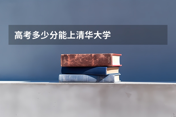 高考多少分能上清华大学