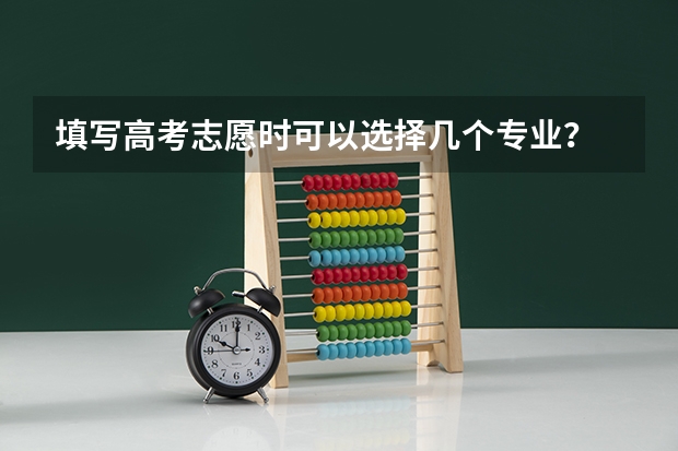填写高考志愿时可以选择几个专业？ 填志愿一个学校可以选几个专业组
