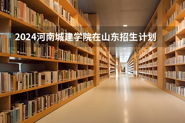 2024河南城建学院在山东招生计划表
