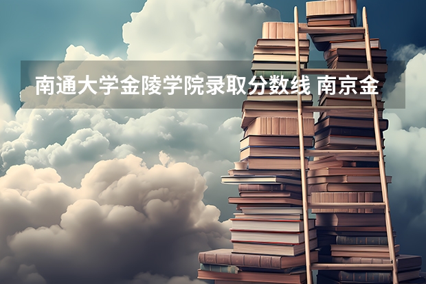 南通大学金陵学院录取分数线 南京金陵学院分数线 南京大学金陵学院2023分数线