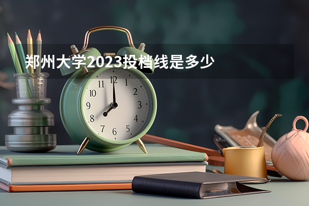 郑州大学2023投档线是多少