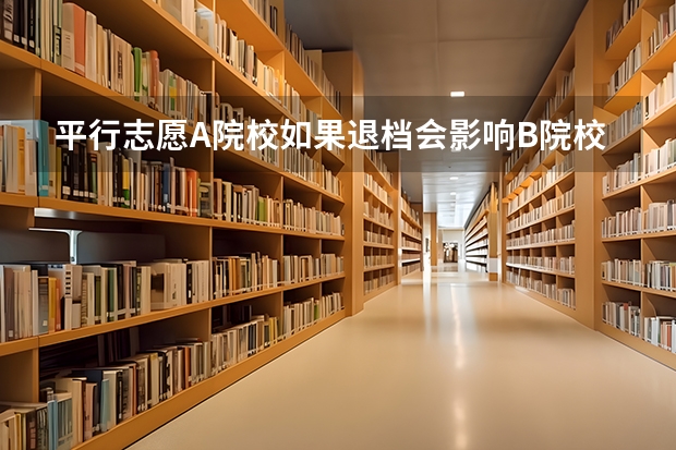平行志愿A院校如果退档会影响B院校填报吗？