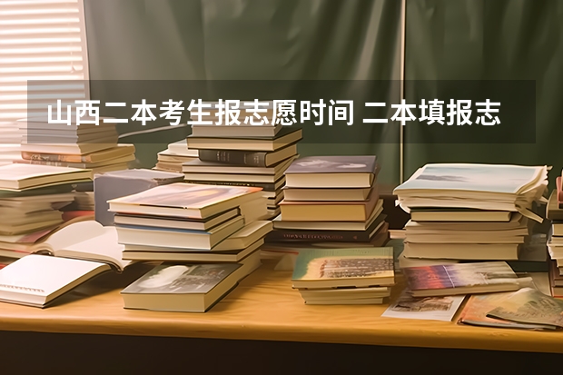 山西二本考生报志愿时间 二本填报志愿截止时间