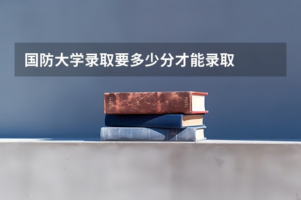 国防大学录取要多少分才能录取