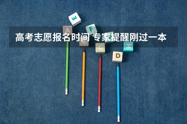 高考志愿报名时间 专家提醒刚过一本线考生千万别忽略二本志愿