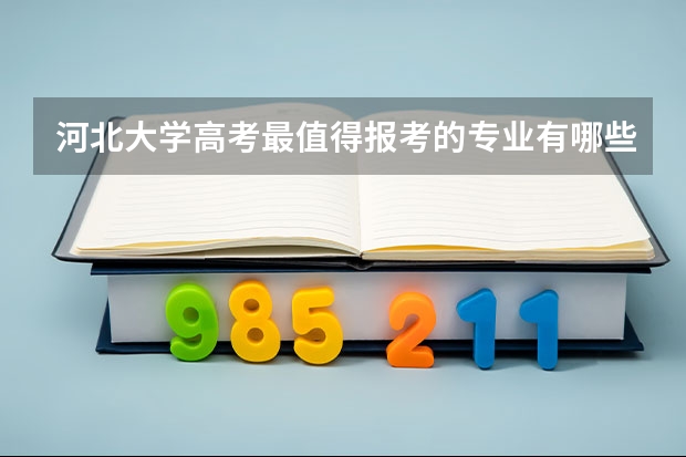 河北大学高考最值得报考的专业有哪些?