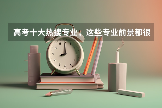 高考十大热搜专业，这些专业前景都很好吗？