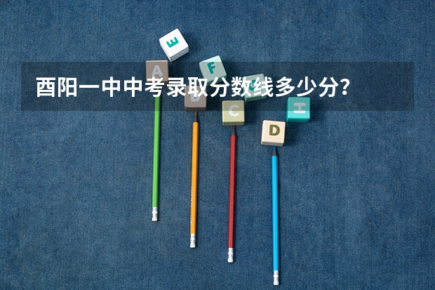酉阳一中中考录取分数线多少分？