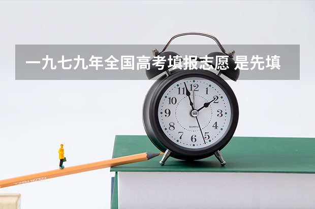 一九七九年全国高考填报志愿 是先填报志愿还是高考成绩出来后再填报志愿? 求一些比较好的高考作文素材