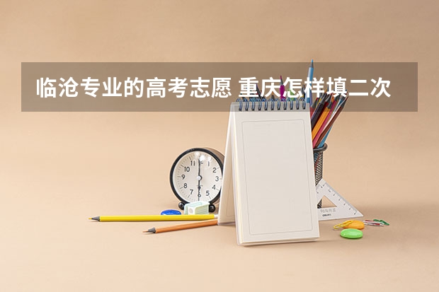 临沧专业的高考志愿 重庆怎样填二次征集志愿啊