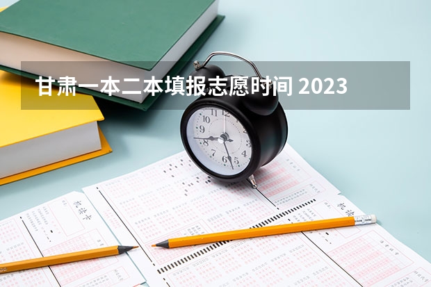 甘肃一本二本填报志愿时间 2023甘肃志愿填报时间一览表