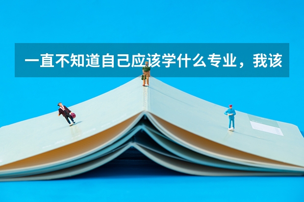 一直不知道自己应该学什么专业，我该如何填高考志愿？