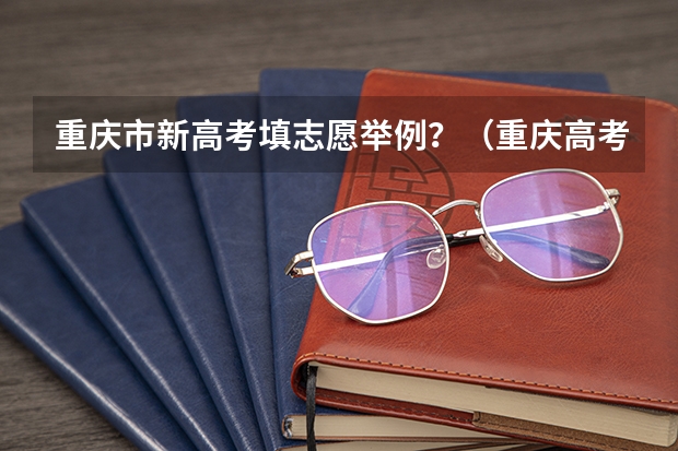 重庆市新高考填志愿举例？（重庆高考志愿填报指南）
