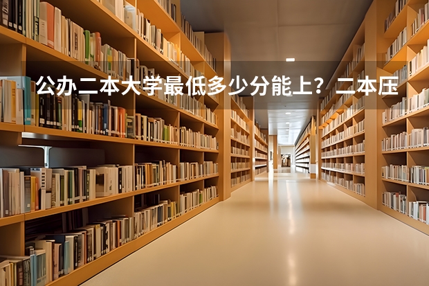 公办二本大学最低多少分能上？二本压线的公办大学（附分数线）