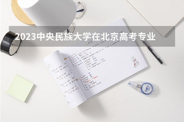 2023中央民族大学在北京高考专业招生计划(历年招生人数)