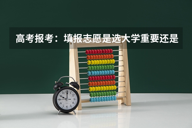 高考报考：填报志愿是选大学重要还是选专业重要？ 高考填志愿是大学重要还是专业重要