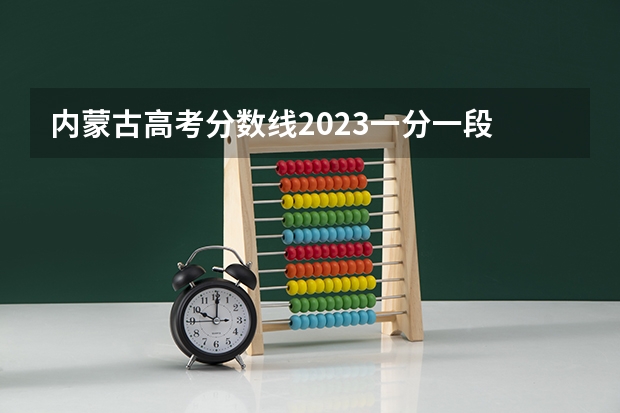内蒙古高考分数线2023一分一段 内蒙古高考报考分数段