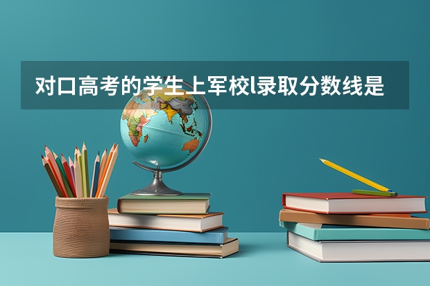 对口高考的学生上军校l录取分数线是多少