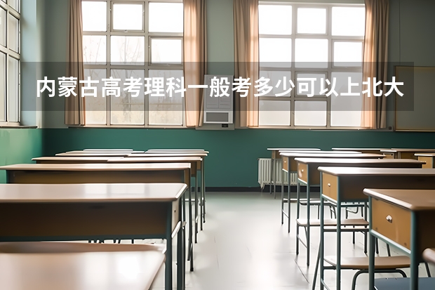 内蒙古高考理科一般考多少可以上北大清华?