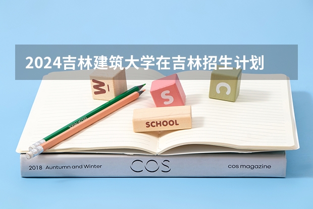 2024吉林建筑大学在吉林招生计划表