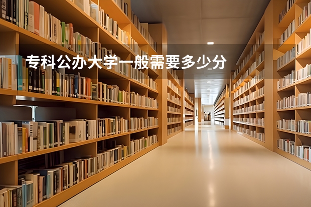 专科公办大学一般需要多少分