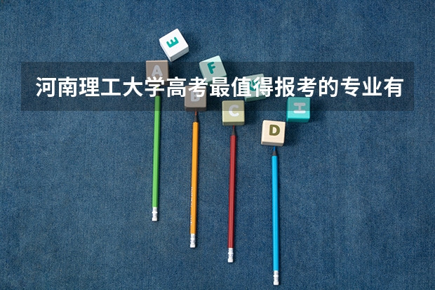 河南理工大学高考最值得报考的专业有哪些?