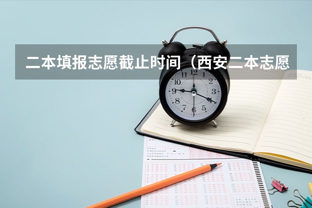 二本填报志愿截止时间（西安二本志愿填报时间2023）