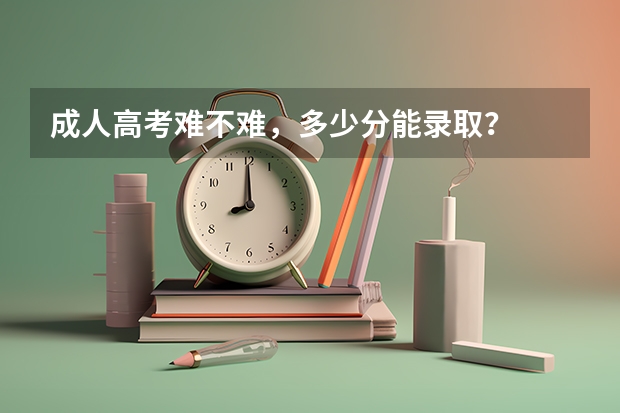 成人高考难不难，多少分能录取？