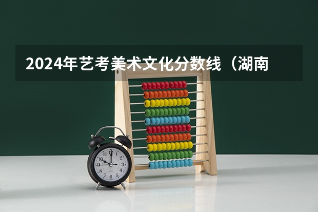 2024年艺考美术文化分数线（湖南音乐艺考分数线）