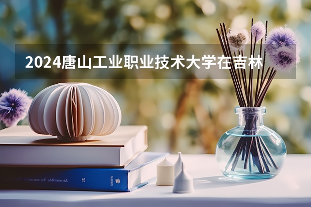 2024唐山工业职业技术大学在吉林招生计划表