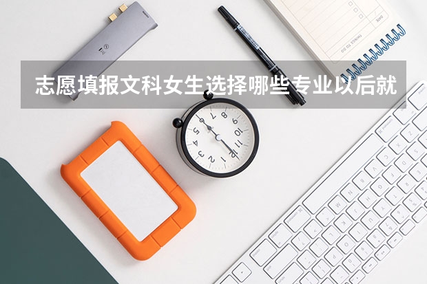 志愿填报文科女生选择哪些专业以后就业前景能够好一些？