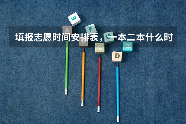 填报志愿时间安排表，一本二本什么时候填报志愿