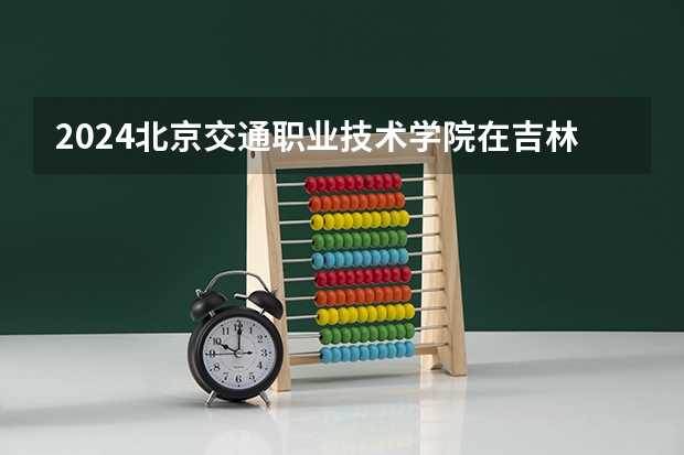 2024北京交通职业技术学院在吉林招生计划表