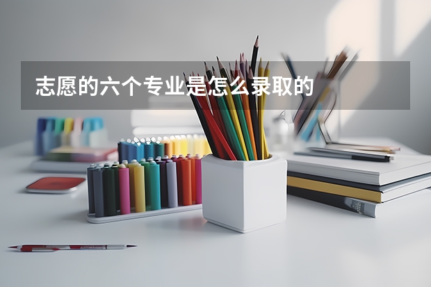 志愿的六个专业是怎么录取的