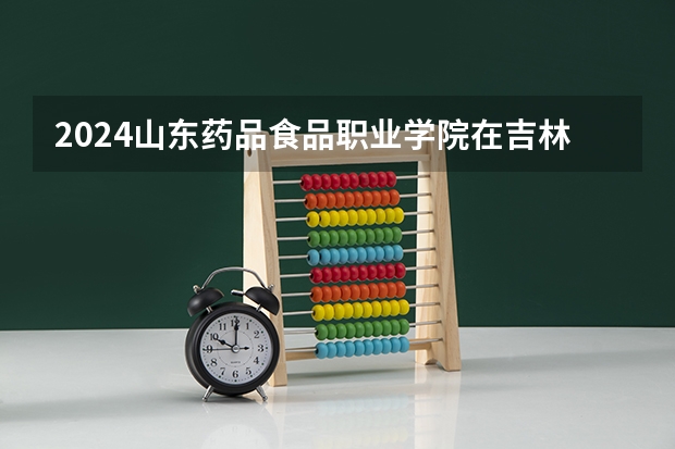 2024山东药品食品职业学院在吉林招生计划表