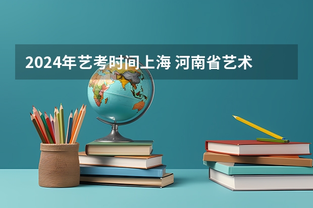 2024年艺考时间上海 河南省艺术考试时间2024