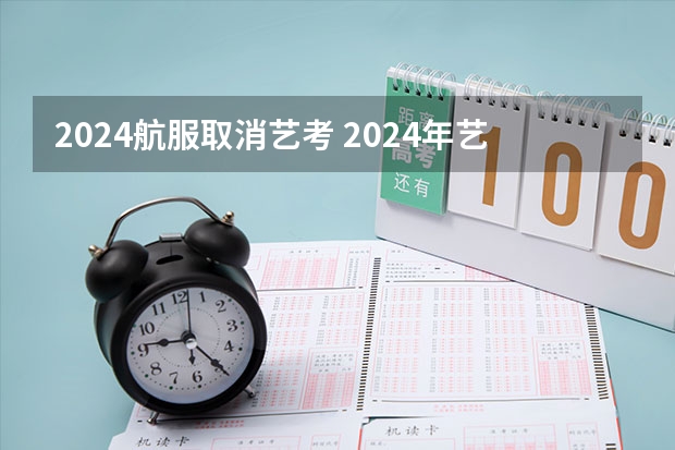 2024航服取消艺考 2024年艺考改革政策