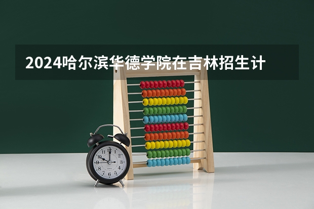 2024哈尔滨华德学院在吉林招生计划表