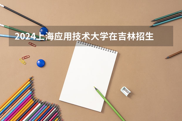 2024上海应用技术大学在吉林招生计划表